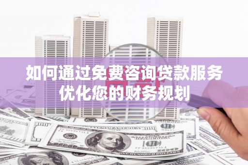 卓尼如何通过免费咨询贷款服务优化您的财务规划