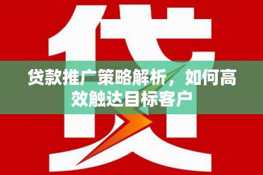 卓尼贷款推广策略解析，如何高效触达目标客户