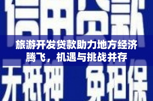 卓尼旅游开发贷款助力地方经济腾飞，机遇与挑战并存