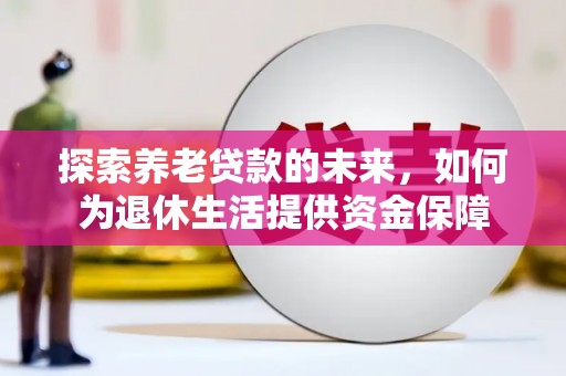 卓尼探索养老贷款的未来，如何为退休生活提供资金保障