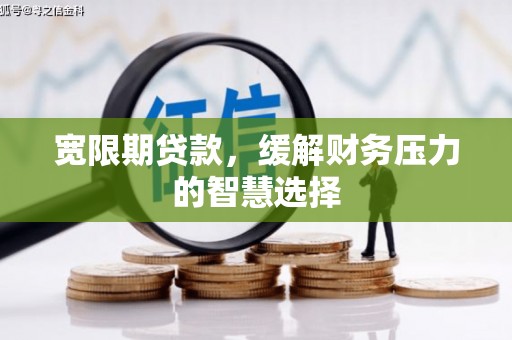 卓尼宽限期贷款，缓解财务压力的智慧选择