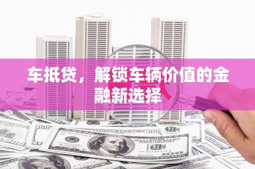 卓尼车抵贷，解锁车辆价值的金融新选择