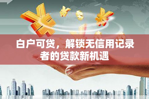 卓尼白户可贷，解锁无信用记录者的贷款新机遇