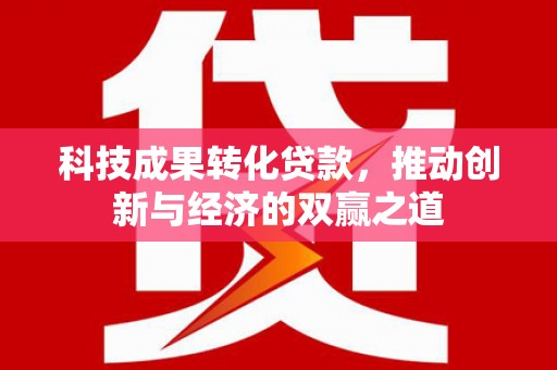 卓尼科技成果转化贷款，推动创新与经济的双赢之道