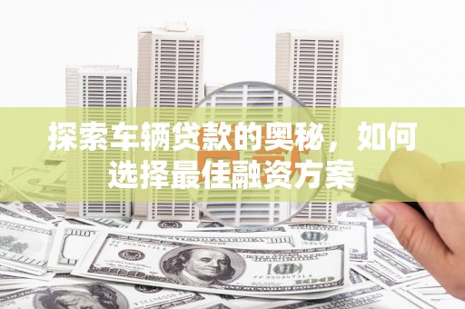卓尼探索车辆贷款的奥秘，如何选择最佳融资方案