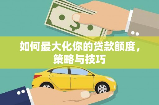 卓尼如何最大化你的贷款额度，策略与技巧