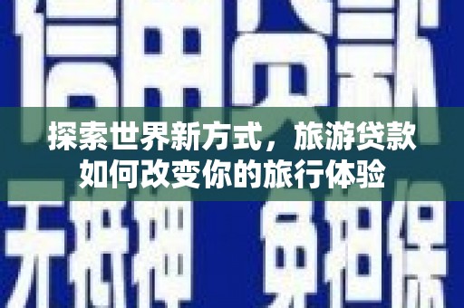卓尼探索世界新方式，旅游贷款如何改变你的旅行体验