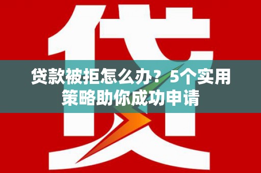 卓尼贷款被拒怎么办？5个实用策略助你成功申请