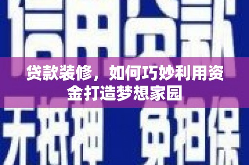 卓尼贷款装修，如何巧妙利用资金打造梦想家园