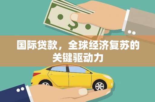 卓尼国际贷款，全球经济复苏的关键驱动力