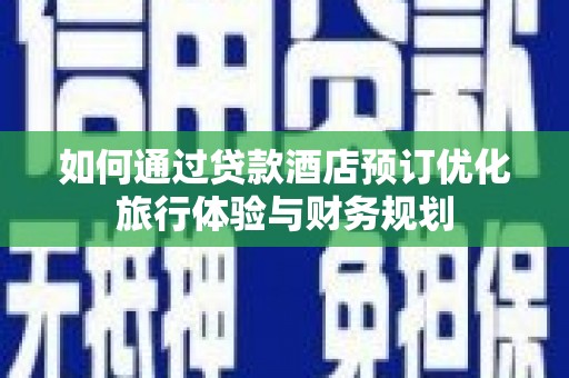 卓尼如何通过贷款酒店预订优化旅行体验与财务规划
