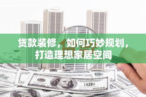 卓尼贷款装修，如何巧妙规划，打造理想家居空间