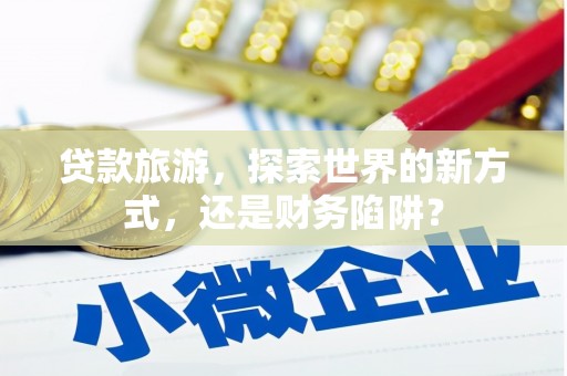 卓尼贷款旅游，探索世界的新方式，还是财务陷阱？
