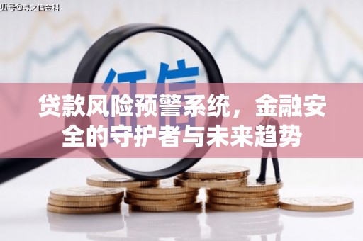 卓尼贷款风险预警系统，金融安全的守护者与未来趋势