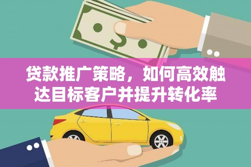 卓尼贷款推广策略，如何高效触达目标客户并提升转化率