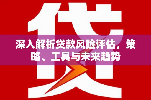 卓尼深入解析贷款风险评估，策略、工具与未来趋势