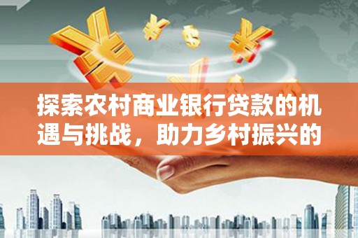 卓尼探索农村商业银行贷款的机遇与挑战，助力乡村振兴的金融引擎