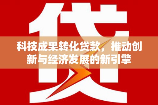 卓尼科技成果转化贷款，推动创新与经济发展的新引擎