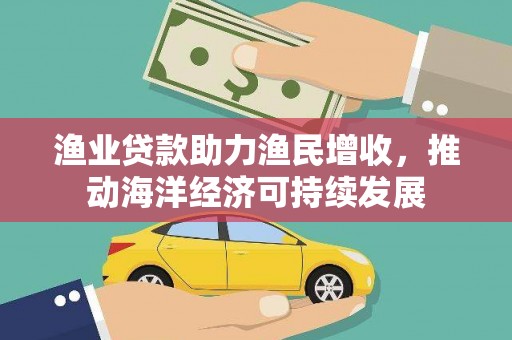 卓尼渔业贷款助力渔民增收，推动海洋经济可持续发展