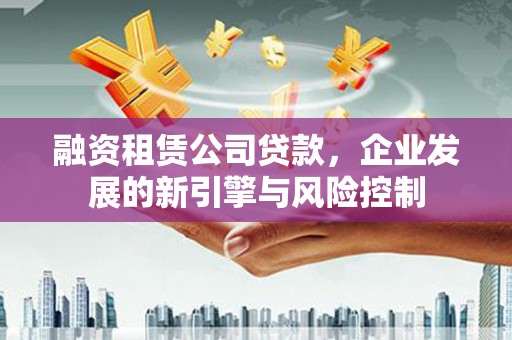 卓尼融资租赁公司贷款，企业发展的新引擎与风险控制