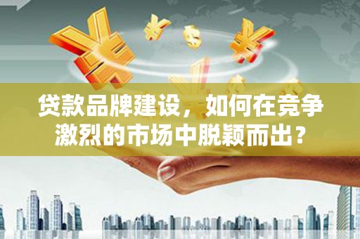 卓尼贷款品牌建设，如何在竞争激烈的市场中脱颖而出？