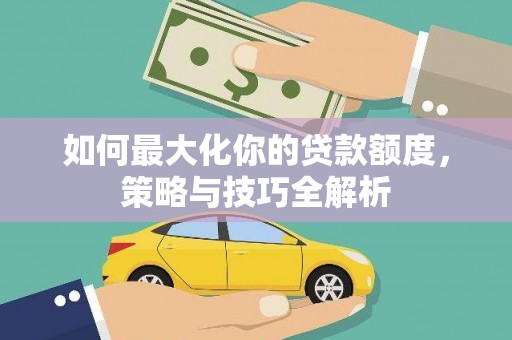 卓尼如何最大化你的贷款额度，策略与技巧全解析