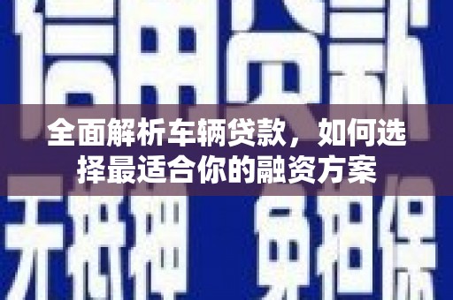 卓尼全面解析车辆贷款，如何选择最适合你的融资方案