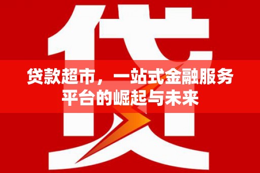 卓尼贷款超市，一站式金融服务平台的崛起与未来