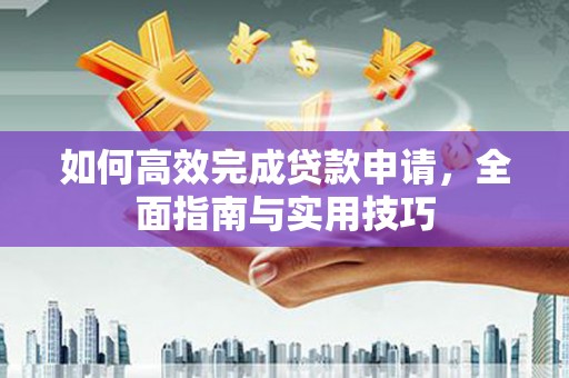卓尼如何高效完成贷款申请，全面指南与实用技巧