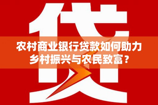 卓尼农村商业银行贷款如何助力乡村振兴与农民致富？