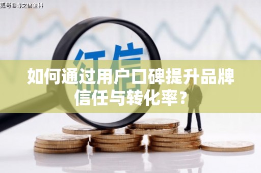 卓尼如何通过用户口碑提升品牌信任与转化率？