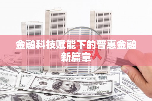 卓尼金融科技赋能下的普惠金融新篇章 卓尼金融科技赋能下的普惠金融新篇章