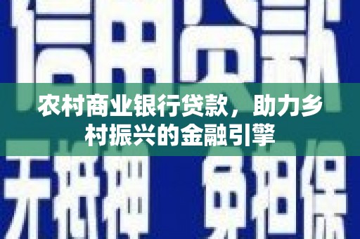 卓尼农村商业银行贷款，助力乡村振兴的金融引擎