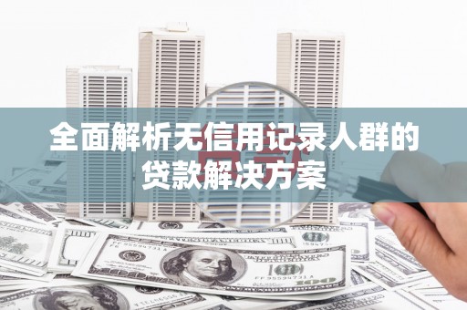 卓尼全面解析无信用记录人群的贷款解决方案