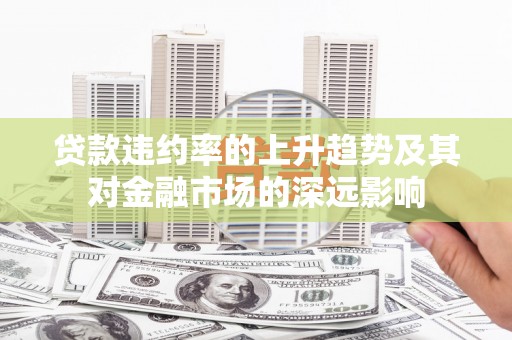 卓尼贷款违约率的上升趋势及其对金融市场的深远影响